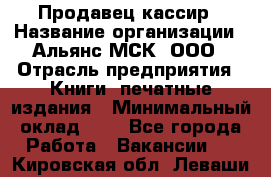 Продавец кассир › Название организации ­ Альянс-МСК, ООО › Отрасль предприятия ­ Книги, печатные издания › Минимальный оклад ­ 1 - Все города Работа » Вакансии   . Кировская обл.,Леваши д.